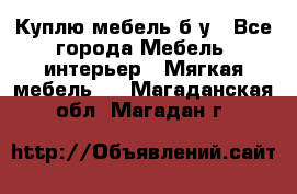 Куплю мебель б/у - Все города Мебель, интерьер » Мягкая мебель   . Магаданская обл.,Магадан г.